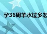 孕36周羊水过多怎么办（羊水过多怎么办）
