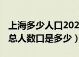 上海多少人口2021总人数口（上海人口2022总人数口是多少）