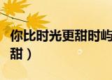 你比时光更甜时屿全文免费阅读（你比时光更甜）