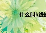 什么叫k线缺口（什么叫k线）