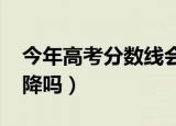 今年高考分数线会降吗（2019高考分数线会降吗）