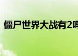 僵尸世界大战有2吗?（僵尸世界大战有2吗）