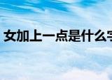 女加上一点是什么字（女字加一点是什么字）
