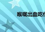 喉咙出血吃什么药（喉咙出血）