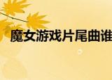 魔女游戏片尾曲谁唱的（魔女游戏片尾曲）