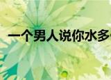 一个男人说你水多什么意思啊那他喜欢你吗