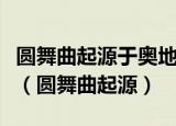 圆舞曲起源于奥地利的一种民间舞蹈其节拍是（圆舞曲起源）