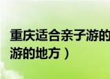重庆适合亲子游的地方排行榜（重庆适合亲子游的地方）