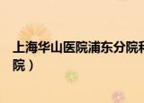 上海华山医院浦东分院和总院的价格（上海华山医院浦东分院）