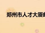郑州市人才大厦邮编（郑州市人才大厦）