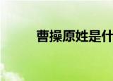 曹操原姓是什么（曹操原姓什么）