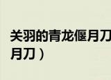 关羽的青龙偃月刀的资料（关羽墓出土青龙偃月刀）