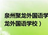 泉州聚龙外国语学校学费一年多少钱（泉州聚龙外国语学校）