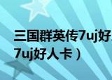 三国群英传7uj好人卡在哪里刷（三国群英传7uj好人卡）