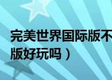 完美世界国际版不花钱能玩吗（完美世界国际版好玩吗）