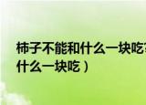 柿子不能和什么一块吃?尤其是未成熟的柿子（柿子不能和什么一块吃）