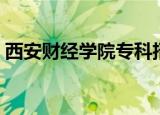 西安财经学院专科招生（西安财经学院专科）