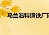乌兰浩特钢铁厂现状（乌兰浩特钢铁厂）