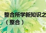 整合所学新知识之间新旧知识之间的内在联系（整合）