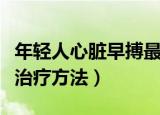 年轻人心脏早搏最佳治疗方法（心脏早搏最佳治疗方法）