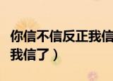 你信不信反正我信了什么意思（你信不信反正我信了）