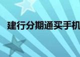 建行分期通买手机（建行分期付款买手机）