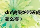 dnf高级炉岩碳成功率高吗（dnf高级炉岩碳怎么得）