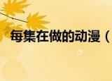 每集在做的动漫（每集都做的动漫有哪些）