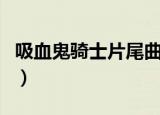 吸血鬼骑士片尾曲（吸血鬼骑士第一季片头曲）