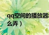 qq空间的播放器怎么用?（qq空间播放器怎么弄）
