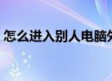 怎么进入别人电脑外盘（怎么进入别人电脑）