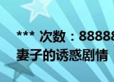 *** 次数：888888 已用完请联系开发者***
妻子的诱惑剧情