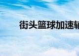 街头篮球加速辅助（街头篮球 加速）