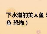 下水道的美人鱼 恐怖片图片（下水道的美人鱼 恐怖）