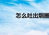 怎么吐出烟圈来（怎么吐出烟圈）