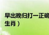 早出晚归打一正确生肖马（早出晚归打一正确生肖）