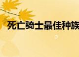 死亡骑士最佳种族（死亡骑士什么种族好）