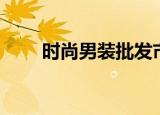 时尚男装批发市场（时尚男装批发）