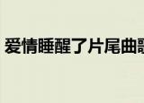 爱情睡醒了片尾曲歌名（爱情睡醒了片尾曲）