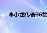 李小龙传奇36集视频（李小龙传奇36）
