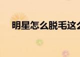 明星怎么脱毛这么干净（明星如何脱毛）