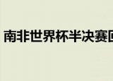 南非世界杯半决赛回放（南非世界杯半决赛）
