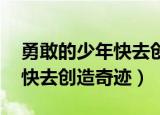 勇敢的少年快去创造奇迹 鞠萍（勇敢的少年快去创造奇迹）