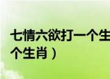 七情六欲打一个生肖最佳答案（七情六欲打一个生肖）