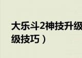 大乐斗2神技升级技巧攻略（大乐斗2神技升级技巧）