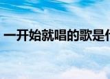 一开始就唱的歌是什么歌（一开始就唱的歌）