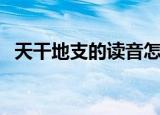 天干地支的读音怎么读（天干地支的读音）