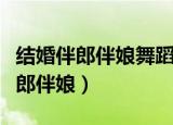 结婚伴郎伴娘舞蹈简单（炫舞结婚怎么设置伴郎伴娘）