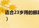 适合23岁用的眼霜推荐（适合23岁用的眼霜）
