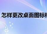 怎样更改桌面图标样式（怎样更改桌面图标）